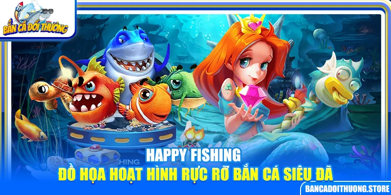 Happy Fishing – Đồ Họa Hoạt Hình Rực Rỡ Bắn Cá Siêu Đã