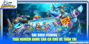 Cai Shen Fishing - Trải Nghiệm Game Săn Cá Chủ Đề Thần Tài